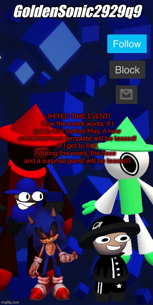 EVENT! | LIMITED TIME EVENT!
How the event works: if I get to 80K before May, A new announcement template will be teased!
(If I get to 60K during the event, the base and a surprise guest will be teased!) | image tagged in goldensonic2929q9 new announcement template,event | made w/ Imgflip meme maker