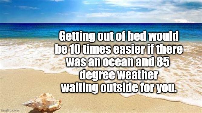 Ocean Love | Getting out of bed would
be 10 times easier if there
was an ocean and 85 
degree weather
waiting outside for you. | image tagged in ocean | made w/ Imgflip meme maker