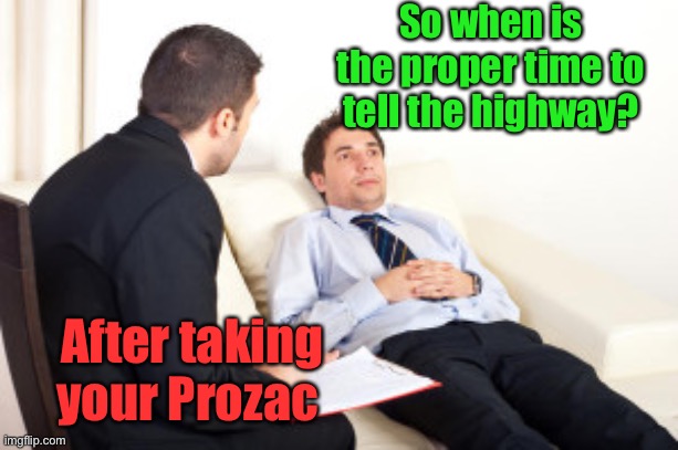 psychiatrist | So when is the proper time to tell the highway? After taking your Prozac | image tagged in psychiatrist | made w/ Imgflip meme maker