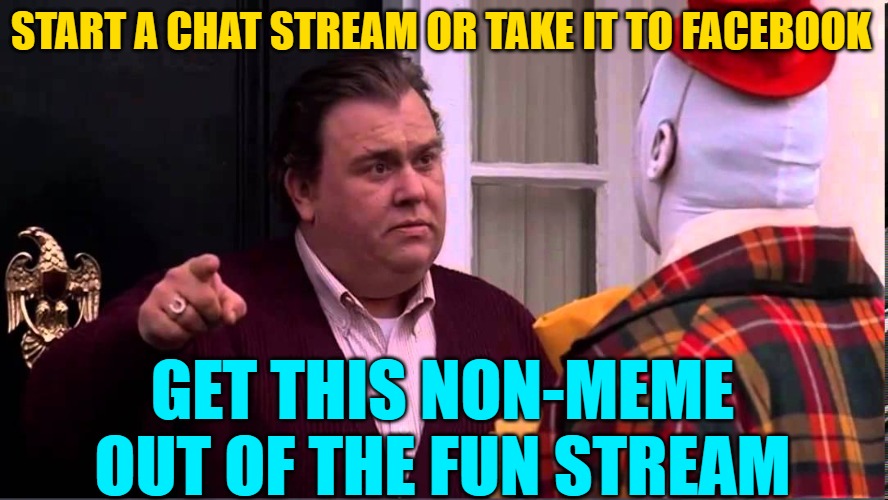 Get out of here - Uncle Buck | START A CHAT STREAM OR TAKE IT TO FACEBOOK GET THIS NON-MEME OUT OF THE FUN STREAM | image tagged in get out of here - uncle buck | made w/ Imgflip meme maker
