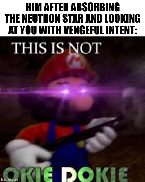 This is not okie dokie | HIM AFTER ABSORBING THE NEUTRON STAR AND LOOKING AT YOU WITH VENGEFUL INTENT: | image tagged in this is not okie dokie | made w/ Imgflip meme maker