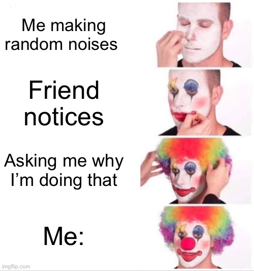 I’m embarrassed… | Me making random noises; Friend notices; Asking me why I’m doing that; Me: | image tagged in memes,clown applying makeup | made w/ Imgflip meme maker