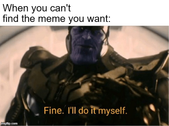 Happens all the damn time | When you can't find the meme you want: | image tagged in fine ill do it myself thanos | made w/ Imgflip meme maker
