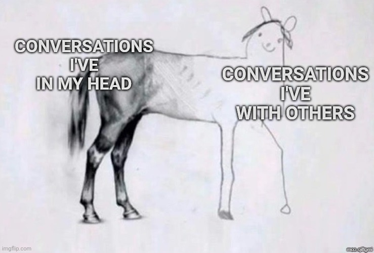 Just Introvert things.... | CONVERSATIONS I'VE IN MY HEAD; CONVERSATIONS I'VE WITH OTHERS | image tagged in horse drawing,funny memes,introverts,allow us to introduce ourselves,viral meme,forever alone | made w/ Imgflip meme maker