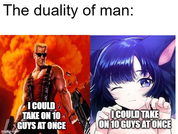 Image Title | The duality of man:; I COULD TAKE ON 10 GUYS AT ONCE; I COULD TAKE ON 10 GUYS AT ONCE | image tagged in memes | made w/ Imgflip meme maker