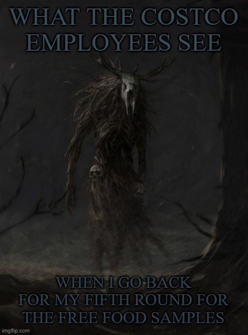 Costco food samples awaken my inner wendigo | WHAT THE COSTCO EMPLOYEES SEE; WHEN I GO BACK FOR MY FIFTH ROUND FOR THE FREE FOOD SAMPLES | image tagged in are you kidding me wendigo | made w/ Imgflip meme maker