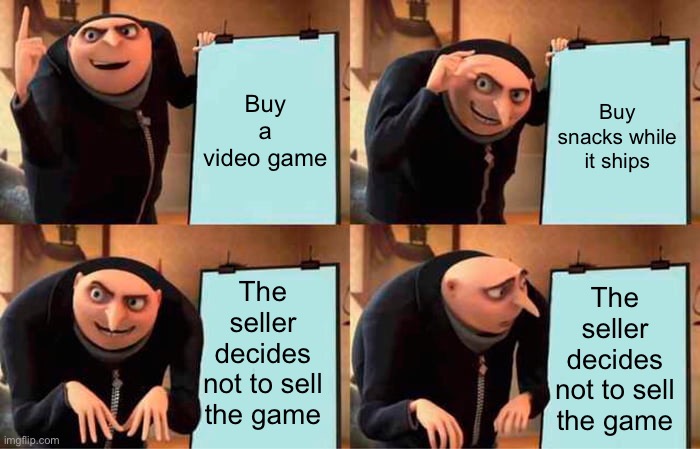 >:/ | Buy a video game; Buy snacks while it ships; The seller decides not to sell the game; The seller decides not to sell the game | image tagged in memes,gru's plan | made w/ Imgflip meme maker