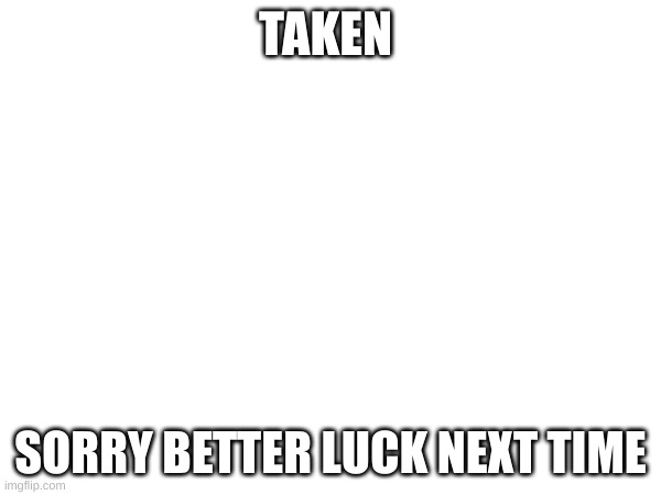 TAKEN; SORRY BETTER LUCK NEXT TIME | made w/ Imgflip meme maker