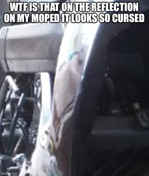 This is a real pic of my moped. Wtf is that in the reflection it looks like a ghost baby screaming or something | WTF IS THAT ON THE REFLECTION ON MY MOPED IT LOOKS SO CURSED | made w/ Imgflip meme maker