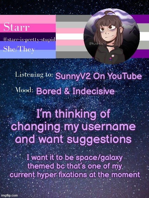 I have a good suggestion but I’d like to hear/see some more before I change it | SunnyV2 On YouTube; Bored & Indecisive; I’m thinking of changing my username and want suggestions; I want it to be space/galaxy themed bc that’s one of my current hyper fixations at the moment | image tagged in starr s temp by conehead | made w/ Imgflip meme maker