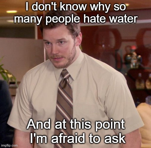 srsly though, why do you guys hate water so much?? | I don't know why so many people hate water; And at this point  I'm afraid to ask | image tagged in memes,afraid to ask andy,water | made w/ Imgflip meme maker