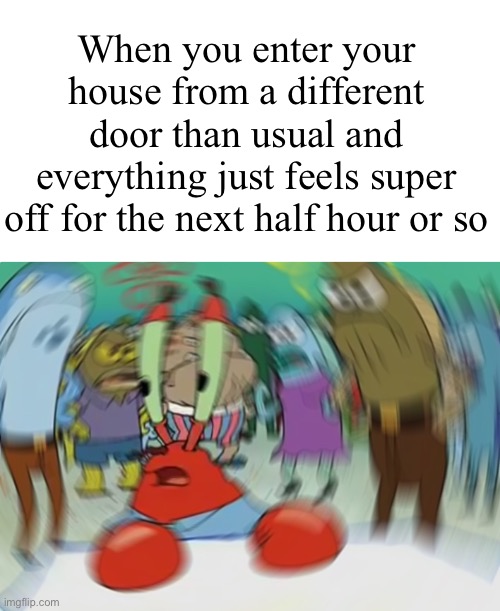 Please don’t tell me I’m the only person who’s experienced this | When you enter your house from a different door than usual and everything just feels super off for the next half hour or so | image tagged in memes,mr krabs blur meme | made w/ Imgflip meme maker