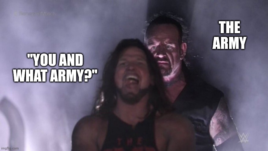 SO TRUE THOUGH | THE ARMY; "YOU AND WHAT ARMY?" | image tagged in aj styles undertaker,you and what army | made w/ Imgflip meme maker