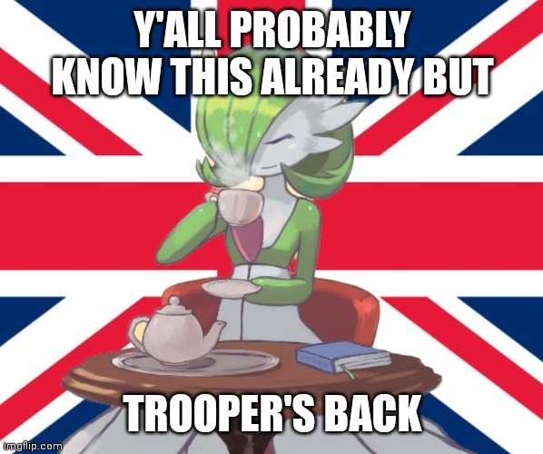 Gardi the Bri'ish | Y'ALL PROBABLY KNOW THIS ALREADY BUT; TROOPER'S BACK | image tagged in gardi the bri'ish | made w/ Imgflip meme maker