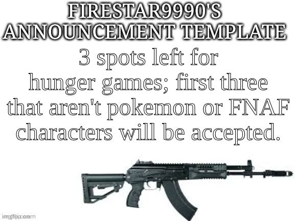 Firestar9990 announcement template (better) | 3 spots left for hunger games; first three that aren't pokemon or FNAF characters will be accepted. | image tagged in firestar9990 announcement template better | made w/ Imgflip meme maker