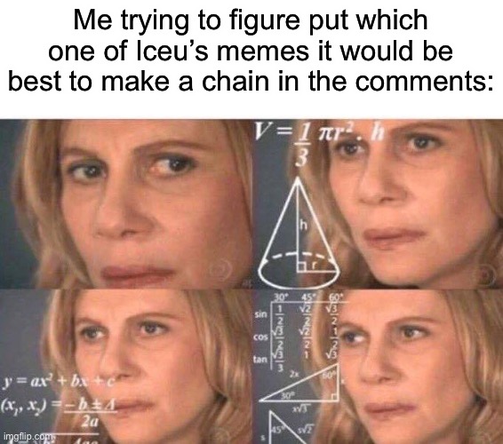 I bet I’m not the only one | Me trying to figure put which one of Iceu’s memes it would be best to make a chain in the comments: | image tagged in math lady/confused lady,iceu,chain,memes | made w/ Imgflip meme maker