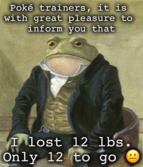 frog w/ antiquated font | Poké trainers, it is 
with great pleasure to 
inform you that; I lost 12 lbs.
Only 12 to go 😐 | image tagged in gentleman frog | made w/ Imgflip meme maker
