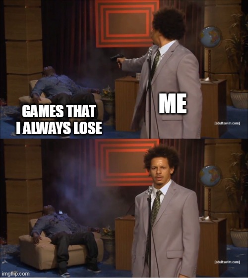 related to you | ME; GAMES THAT I ALWAYS LOSE | image tagged in memes,who killed hannibal | made w/ Imgflip meme maker