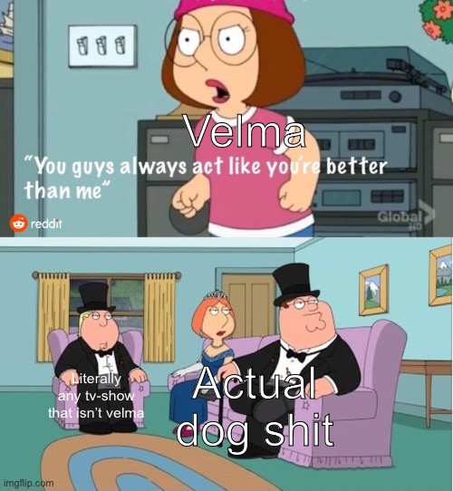 Yet people hatewatch it enough for hbo to make money | Velma; Actual dog shit; Literally any tv-show that isn’t velma | image tagged in you guys always act like you're better than me,why,velma | made w/ Imgflip meme maker