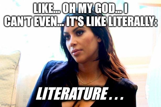 kim Kardashian | LIKE... OH MY GOD... I CAN'T EVEN... IT'S LIKE LITERALLY:; LITERATURE . . . | image tagged in kim kardashian | made w/ Imgflip meme maker