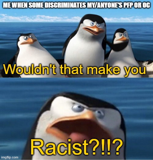 Wouldn't that make you | ME WHEN SOME DISCRIMINATES MY/ANYONE'S PFP OR OC; Wouldn't that make you; Racist?!!? | image tagged in wouldn't that make you | made w/ Imgflip meme maker