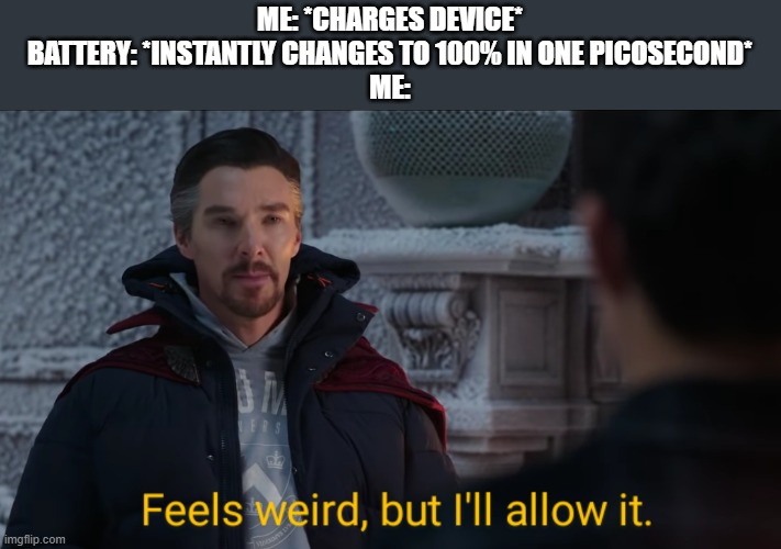 This was kinda weird when my battery was 10% | ME: *CHARGES DEVICE*
BATTERY: *INSTANTLY CHANGES TO 100% IN ONE PICOSECOND*
ME: | image tagged in feels weird but i'll allow it,repost,damn,dr strange,battery,wtf | made w/ Imgflip meme maker