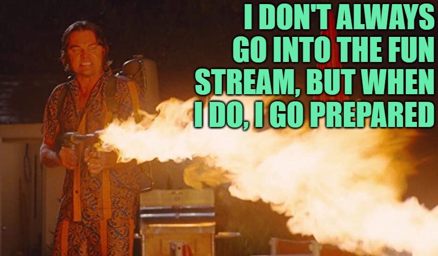 Ready for the Fun Stream! | I DON'T ALWAYS GO INTO THE FUN STREAM, BUT WHEN I DO, I GO PREPARED | image tagged in once upon a time in hollywood leonardo dicaprio flame thrower,movies,imgflip,fun stream,memes,humor | made w/ Imgflip meme maker