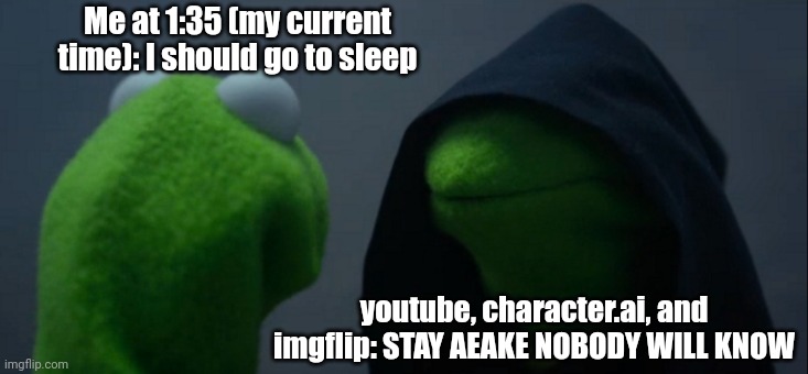 Evil Kermit Meme | Me at 1:35 (my current time): I should go to sleep; youtube, character.ai, and imgflip: STAY AEAKE NOBODY WILL KNOW | image tagged in memes,evil kermit | made w/ Imgflip meme maker