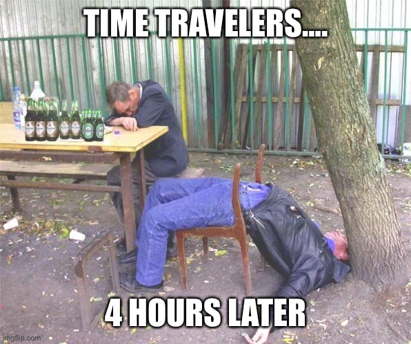 Drunk russian | TIME TRAVELERS…. 4 HOURS LATER | image tagged in drunk russian | made w/ Imgflip meme maker