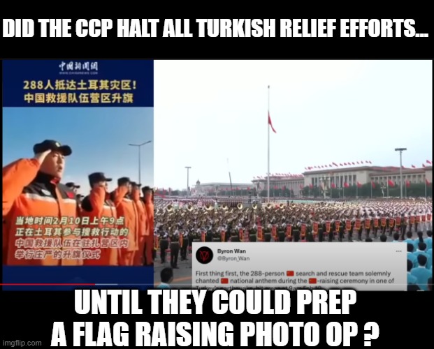 Never Fear! China is here ! | DID THE CCP HALT ALL TURKISH RELIEF EFFORTS... UNTIL THEY COULD PREP A FLAG RAISING PHOTO OP ? | image tagged in photo op,propaganda,ccp,boasting | made w/ Imgflip meme maker