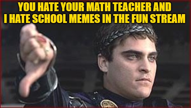 Thumbs down | YOU HATE YOUR MATH TEACHER AND I HATE SCHOOL MEMES IN THE FUN STREAM | image tagged in thumbs down | made w/ Imgflip meme maker