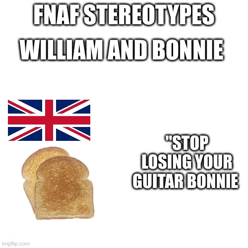 im just saying | WILLIAM AND BONNIE; FNAF STEREOTYPES; "STOP LOSING YOUR GUITAR BONNIE | image tagged in memes | made w/ Imgflip meme maker