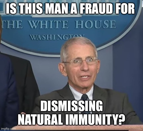 Dr Fauci | IS THIS MAN A FRAUD FOR DISMISSING NATURAL IMMUNITY? | image tagged in dr fauci | made w/ Imgflip meme maker