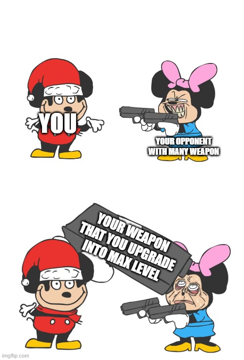 mokey mouse | YOU; YOUR OPPONENT WITH MANY WEAPON; YOUR WEAPON THAT YOU UPGRADE INTO MAX LEVEL | image tagged in mokey mouse | made w/ Imgflip meme maker