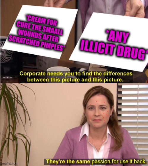 -Just see an effect. | *CREAM FOR CURE THE SMAALL WOUNDS AFTER SCRATCHED PIMPLES*; *ANY ILLICIT DRUG*; passion for use it back. | image tagged in memes,they're the same picture,don't do drugs,the cure,pimples zero,fitness is my passion | made w/ Imgflip meme maker