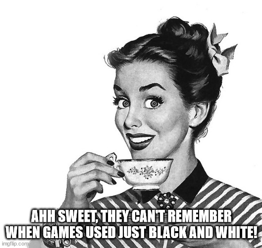 Retro woman teacup | AHH SWEET, THEY CAN'T REMEMBER WHEN GAMES USED JUST BLACK AND WHITE! | image tagged in retro woman teacup | made w/ Imgflip meme maker