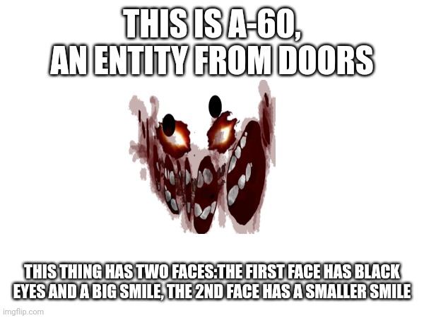 THIS IS A-60, AN ENTITY FROM DOORS; THIS THING HAS TWO FACES:THE FIRST FACE HAS BLACK EYES AND A BIG SMILE, THE 2ND FACE HAS A SMALLER SMILE | made w/ Imgflip meme maker