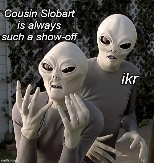 Aliens | ikr Cousin Slobart
is always such a show-off | image tagged in aliens | made w/ Imgflip meme maker