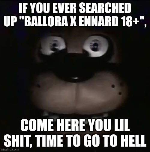freddy | IF YOU EVER SEARCHED UP "BALLORA X ENNARD 18+", COME HERE YOU LIL SHIT, TIME TO GO TO HELL | image tagged in freddy | made w/ Imgflip meme maker
