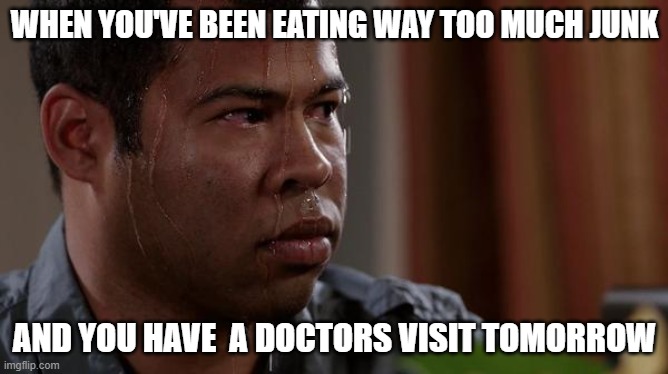 r | WHEN YOU'VE BEEN EATING WAY TOO MUCH JUNK; AND YOU HAVE  A DOCTORS VISIT TOMORROW | image tagged in sweating bullets,relatable | made w/ Imgflip meme maker