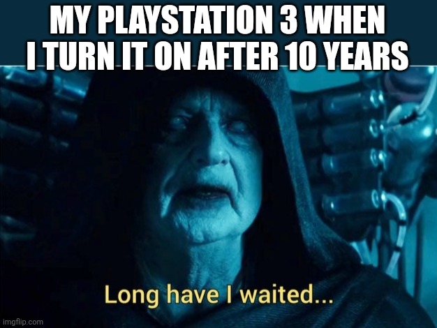 Long have I waited | MY PLAYSTATION 3 WHEN I TURN IT ON AFTER 10 YEARS | image tagged in long have i waited | made w/ Imgflip meme maker