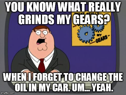 Peter Griffin News | YOU KNOW WHAT REALLY GRINDS MY GEARS? WHEN I FORGET TO CHANGE THE OIL IN MY CAR. UM... YEAH. | image tagged in memes,peter griffin news | made w/ Imgflip meme maker