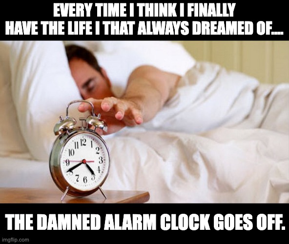 Alarm | EVERY TIME I THINK I FINALLY HAVE THE LIFE I THAT ALWAYS DREAMED OF…. THE DAMNED ALARM CLOCK GOES OFF. | image tagged in alarm clock sleeping,dad joke | made w/ Imgflip meme maker