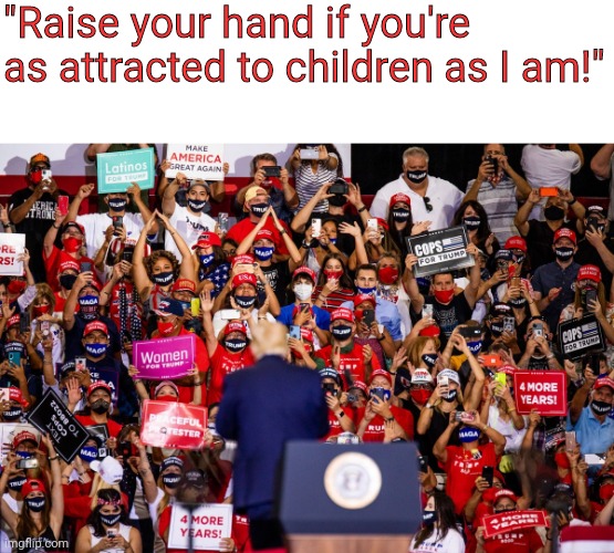 It's the one thing all conservatives can agree on | "Raise your hand if you're as attracted to children as I am!" | image tagged in scumbag republicans,terrorism,terrorists,white trash,pedophile | made w/ Imgflip meme maker