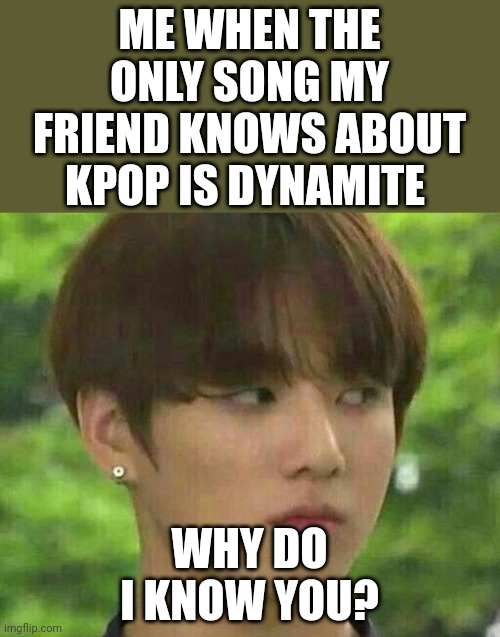 True story | ME WHEN THE ONLY SONG MY FRIEND KNOWS ABOUT KPOP IS DYNAMITE; WHY DO I KNOW YOU? | image tagged in bts | made w/ Imgflip meme maker