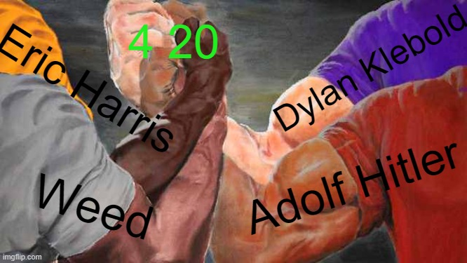 '420 is a funny number' | 4 20; Dylan Klebold; Eric Harris; Adolf Hitler; Weed | image tagged in four arm handshake,adolf hitler,weed | made w/ Imgflip meme maker
