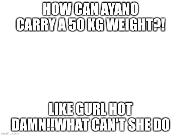 How?!?!?! | HOW CAN AYANO CARRY A 50 KG WEIGHT?! LIKE GURL HOT DAMN!!WHAT CAN'T SHE DO | image tagged in ayano,yandere simulator | made w/ Imgflip meme maker