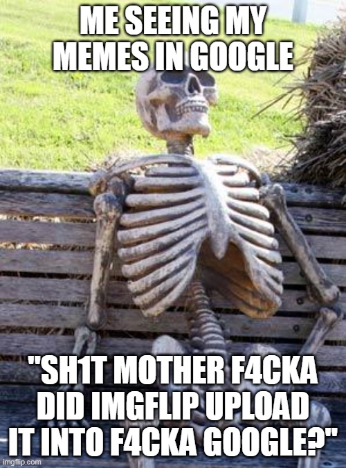 Waiting Skeleton | ME SEEING MY MEMES IN GOOGLE; "SH1T MOTHER F4CKA DID IMGFLIP UPLOAD IT INTO F4CKA GOOGLE?" | image tagged in memes,waiting skeleton | made w/ Imgflip meme maker