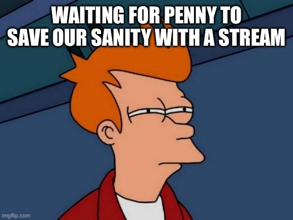Futurama Fry | WAITING FOR PENNY TO SAVE OUR SANITY WITH A STREAM | image tagged in memes,futurama fry | made w/ Imgflip meme maker