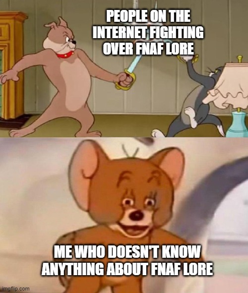 i do play fnaf, but when it comes to lore, i don't remember. | PEOPLE ON THE INTERNET FIGHTING OVER FNAF LORE; ME WHO DOESN'T KNOW ANYTHING ABOUT FNAF LORE | image tagged in tom and jerry swordfight | made w/ Imgflip meme maker